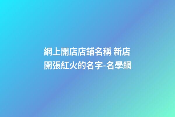網上開店店鋪名稱 新店開張紅火的名字-名學網-第1張-店鋪起名-玄機派